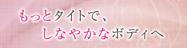 もっとタイトで、しなやかなボディへ